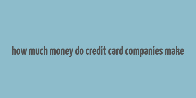 how much money do credit card companies make