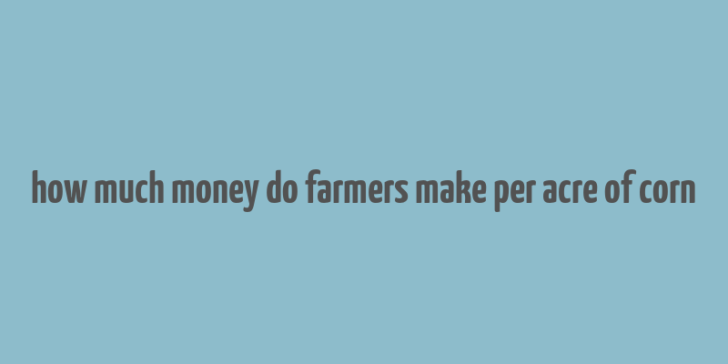 how much money do farmers make per acre of corn