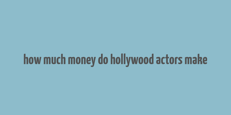 how much money do hollywood actors make