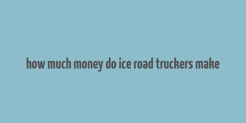 how much money do ice road truckers make