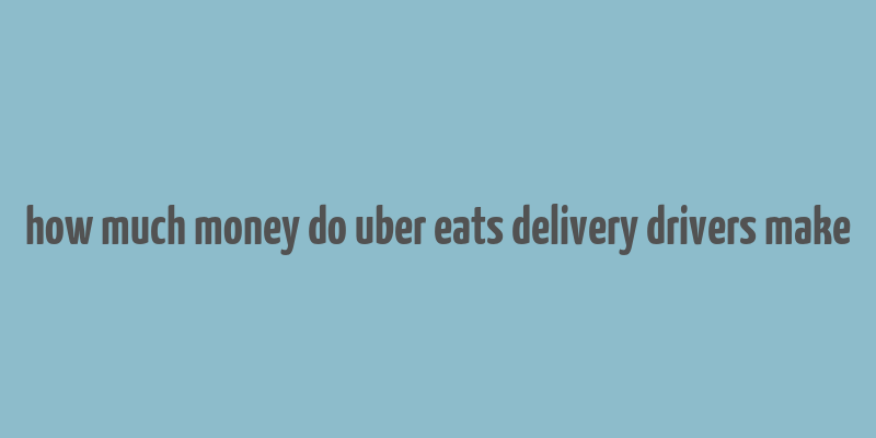 how much money do uber eats delivery drivers make