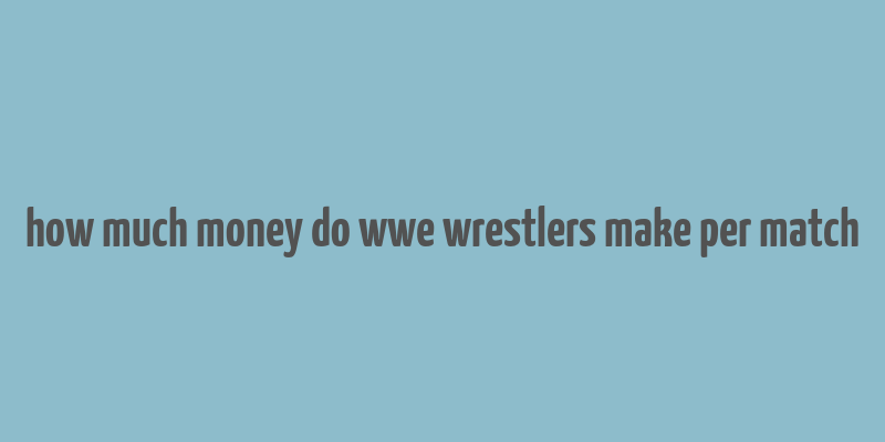 how much money do wwe wrestlers make per match