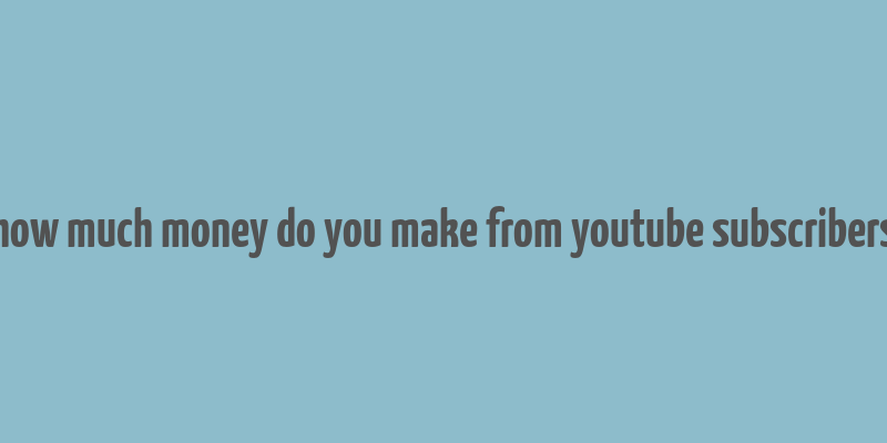 how much money do you make from youtube subscribers