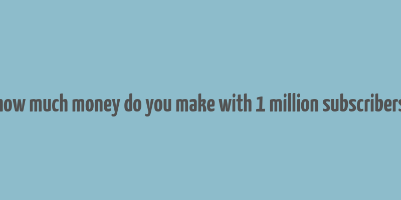 how much money do you make with 1 million subscribers