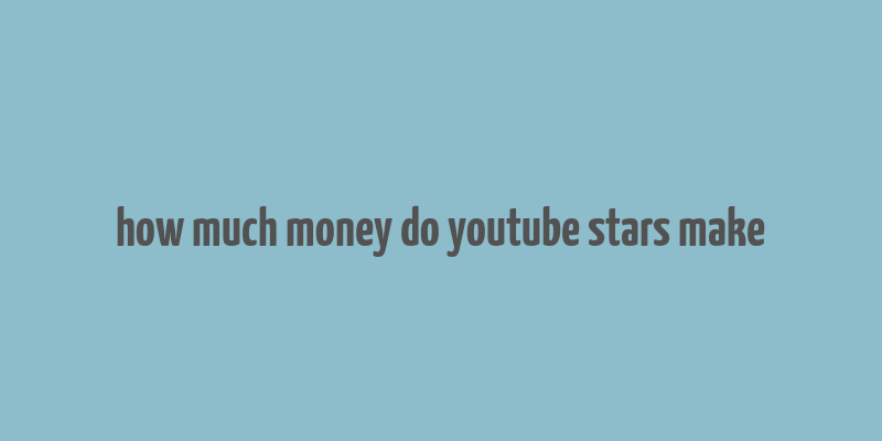 how much money do youtube stars make