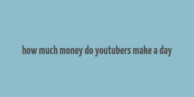 how much money do youtubers make a day