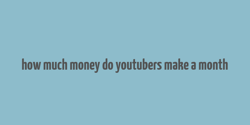 how much money do youtubers make a month