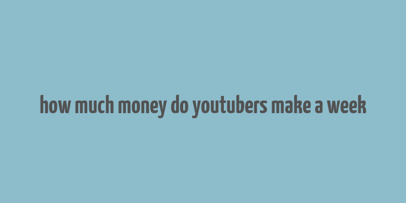 how much money do youtubers make a week