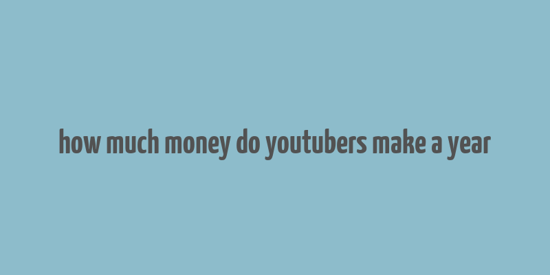 how much money do youtubers make a year