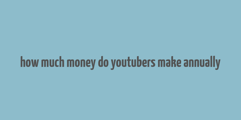 how much money do youtubers make annually