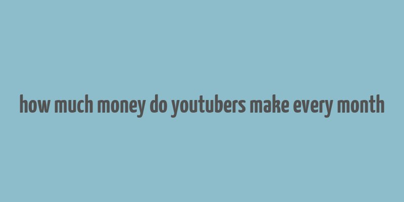 how much money do youtubers make every month