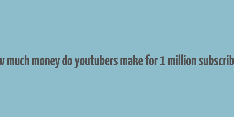 how much money do youtubers make for 1 million subscribers