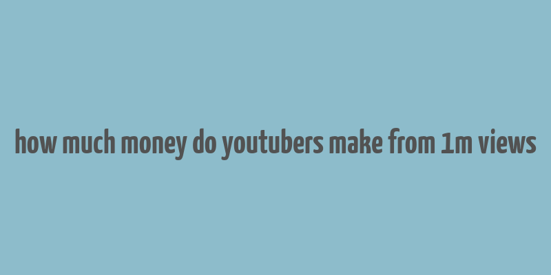 how much money do youtubers make from 1m views