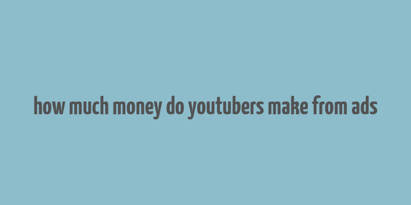 how much money do youtubers make from ads