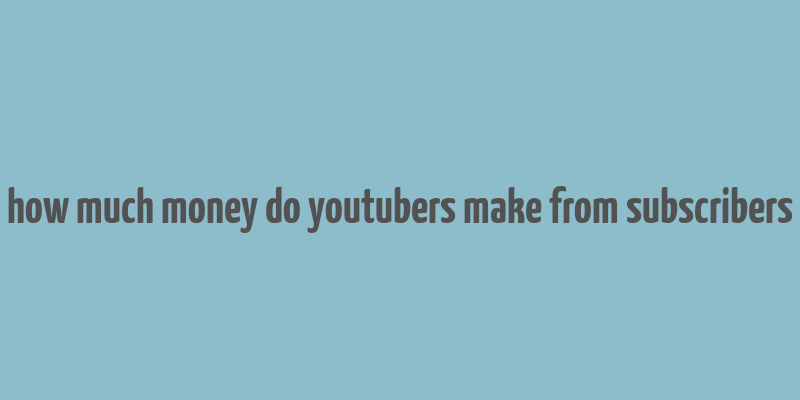 how much money do youtubers make from subscribers