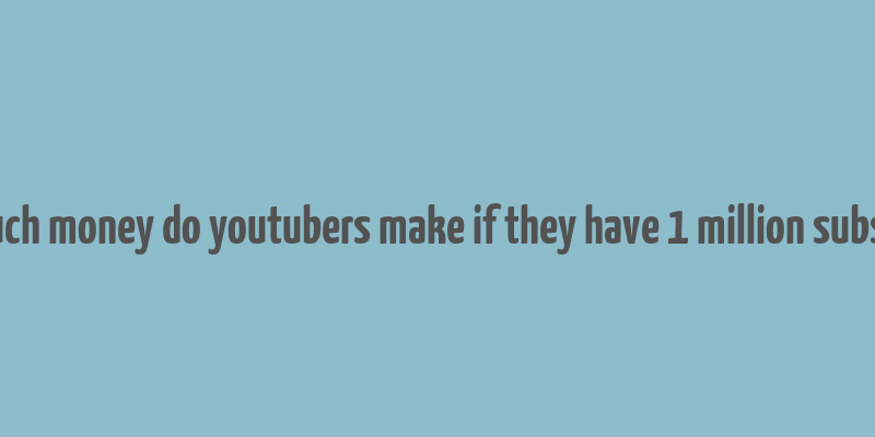 how much money do youtubers make if they have 1 million subscribers