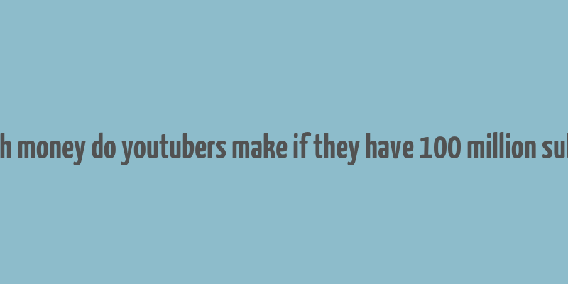 how much money do youtubers make if they have 100 million subscribers