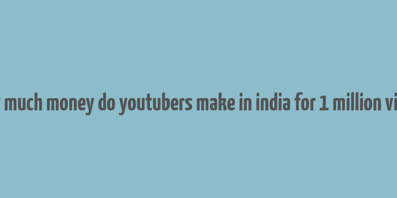 how much money do youtubers make in india for 1 million views