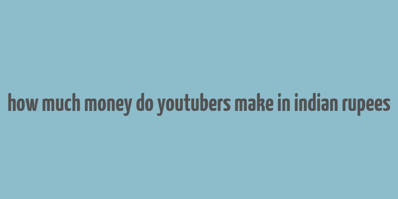 how much money do youtubers make in indian rupees