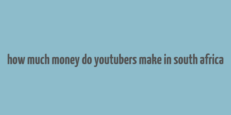 how much money do youtubers make in south africa