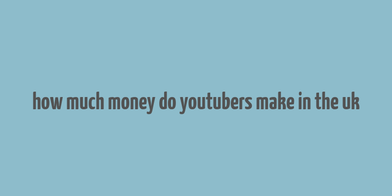 how much money do youtubers make in the uk