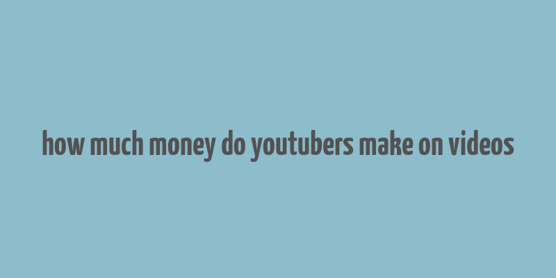 how much money do youtubers make on videos