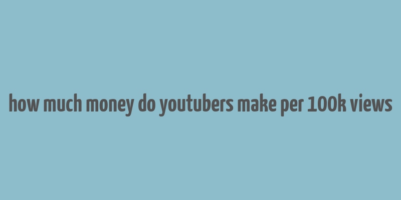 how much money do youtubers make per 100k views