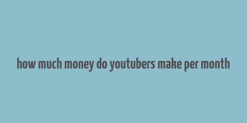 how much money do youtubers make per month