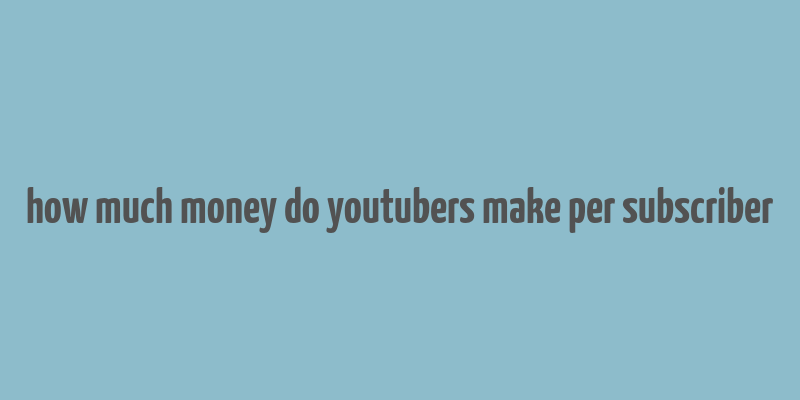 how much money do youtubers make per subscriber