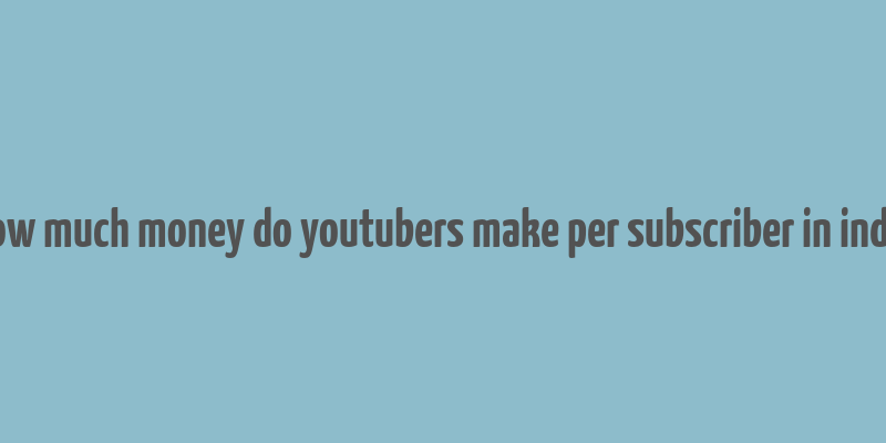 how much money do youtubers make per subscriber in india