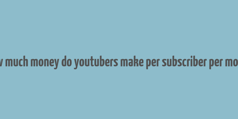 how much money do youtubers make per subscriber per month