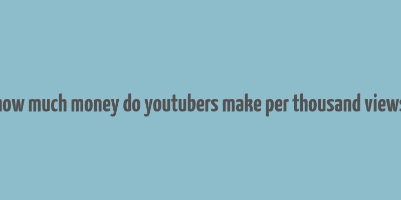 how much money do youtubers make per thousand views