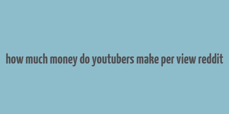 how much money do youtubers make per view reddit