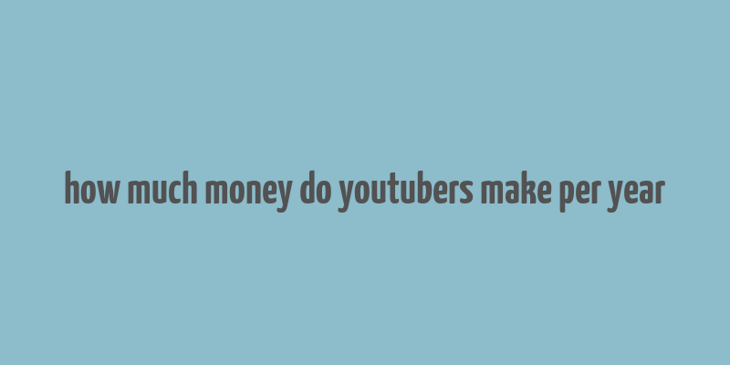 how much money do youtubers make per year