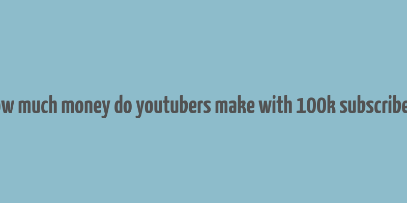 how much money do youtubers make with 100k subscribers