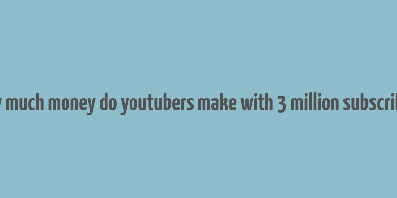 how much money do youtubers make with 3 million subscribers