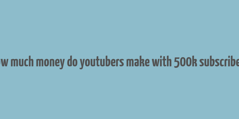 how much money do youtubers make with 500k subscribers