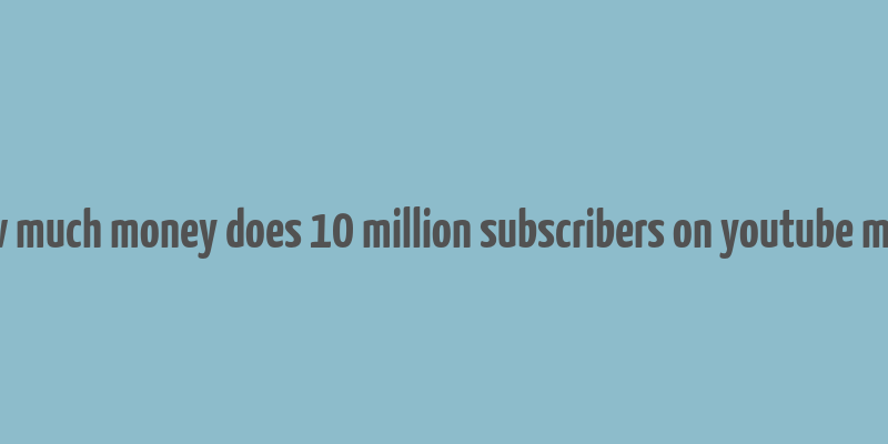 how much money does 10 million subscribers on youtube make