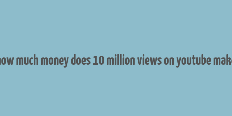 how much money does 10 million views on youtube make