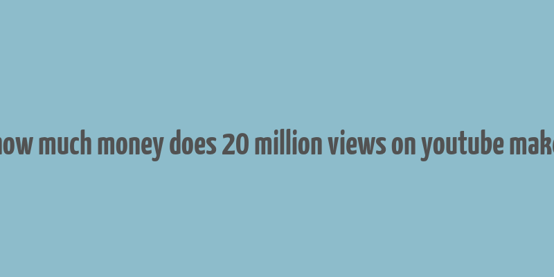 how much money does 20 million views on youtube make