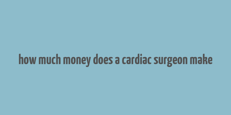 how much money does a cardiac surgeon make