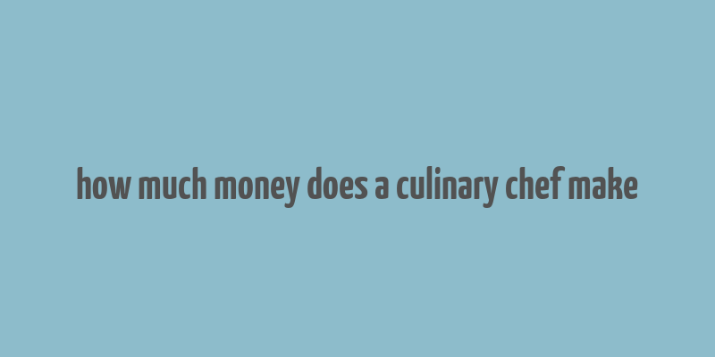 how much money does a culinary chef make