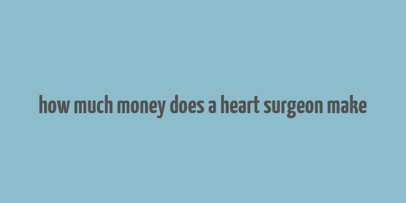 how much money does a heart surgeon make