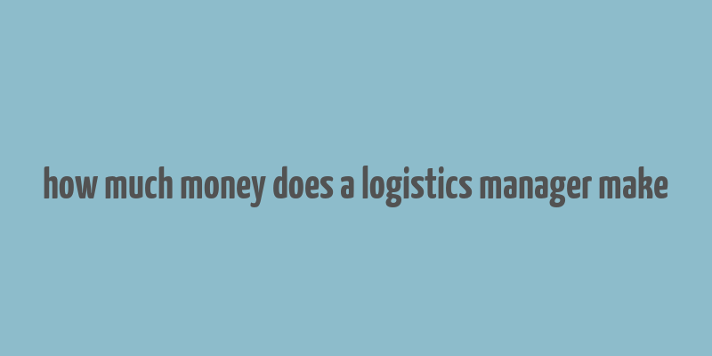 how much money does a logistics manager make