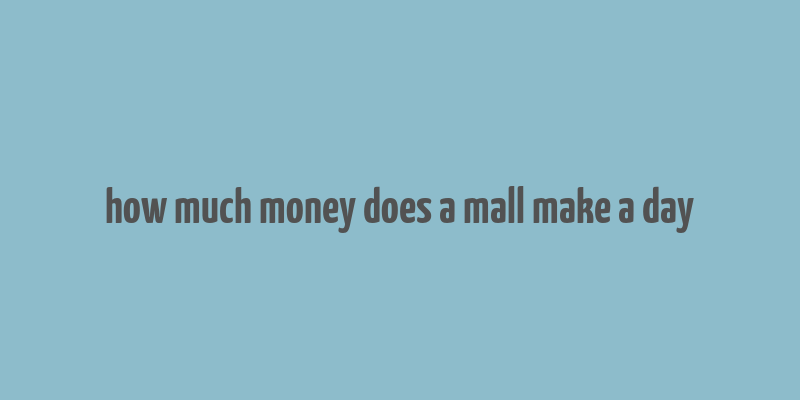 how much money does a mall make a day