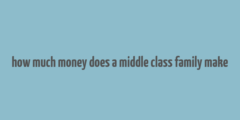 how much money does a middle class family make