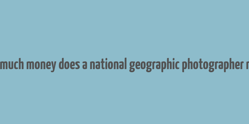 how much money does a national geographic photographer make