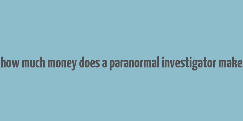 how much money does a paranormal investigator make