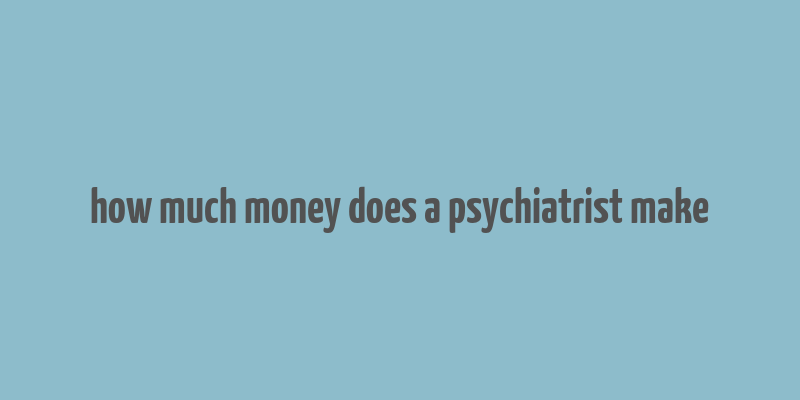 how much money does a psychiatrist make