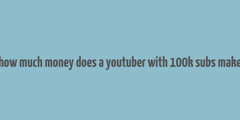 how much money does a youtuber with 100k subs make